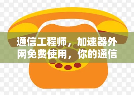 通信工程师，加速器外网免费使用，你的通信需求都能轻松解决！