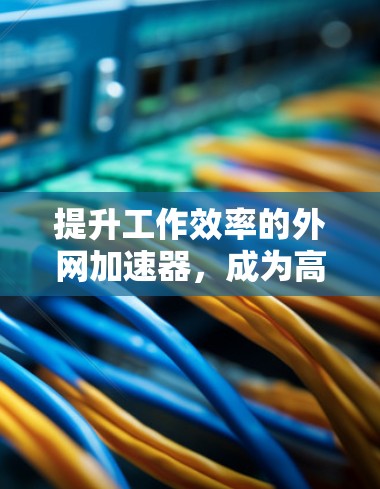 提升工作效率的外网加速器,成为高效办公的必备工具 提升工作效率的外网加速器,成为高效办公的必备工具