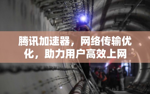 腾讯加速器,网络传输优化,助力用户高效上网 腾讯加速器,网络传输优化,助力用户高效上网