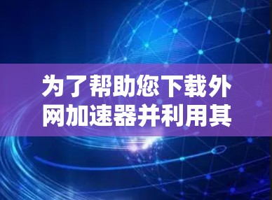 为了帮助您下载外网加速器并利用其功能，以下是一些步骤性的建议