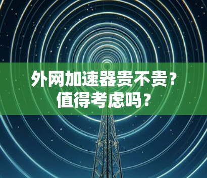 外网加速器贵不贵?值得考虑吗? 外网加速器贵不贵?值得考虑吗?