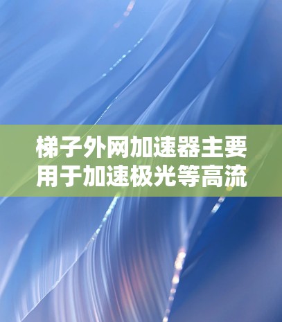 梯子外网加速器主要用于加速极光等高流量网站,通过个性化的加速设置和参数调整,提升搜索结果的下载速度。以下是详细的步骤和建议 梯子外网加速器主要用于加速极光等高流量网站,通过个性化的加速设置和参数调整,提升搜索结果的下载速度。以下是详细的步骤和建议