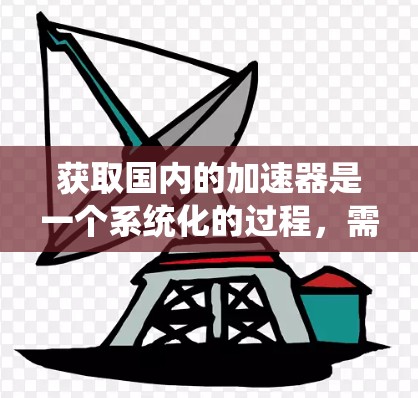 获取国内的加速器是一个系统化的过程，需要综合考虑安全、功能、可靠性和使用体验。以下是一些步骤性的建议