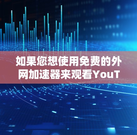 如果您想使用免费的外网加速器来观看YouTube视频，以下是一些推荐的工具和方法