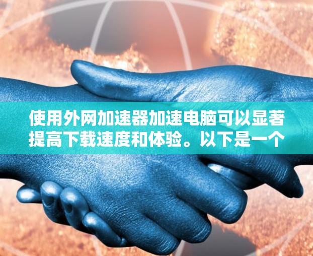 使用外网加速器加速电脑可以显著提高下载速度和体验。以下是一个清晰的步骤指南