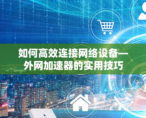 如何高效连接网络设备—外网加速器的实用技巧