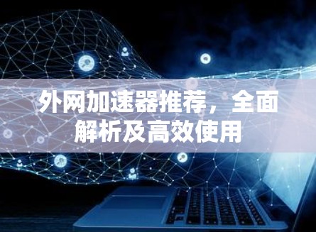 外网加速器推荐,全面解析及高效使用 外网加速器推荐,全面解析及高效使用
