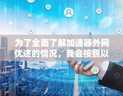 为了全面了解加速器外网优途的情况,我会按照以下步骤进行 为了全面了解加速器外网优途的情况,我会按照以下步骤进行
