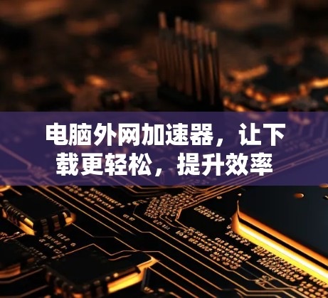 电脑外网加速器,让下载更轻松,提升效率 电脑外网加速器,让下载更轻松,提升效率