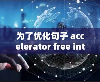 为了优化句子 accelerator free internet access ins,我们可以将其调整为更清晰、准确和流畅的版本。以下是优化后的句子 为了优化句子 accelerator free internet access ins,我们可以将其调整为更清晰、准确和流畅的版本。以下是优化后的句子