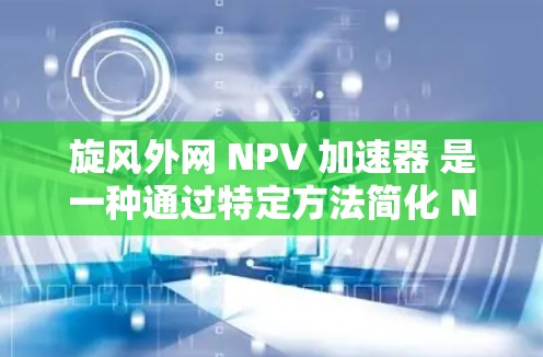 旋风外网 NPV 加速器 是一种通过特定方法简化 NPV 计算,尤其在 多个项目 和 复杂现金流下使用,以提高效率和准确性。以下是对该概念的详细解释 旋风外网 NPV 加速器 是一种通过特定方法简化 NPV 计算,尤其在 多个项目 和 复杂现金流下使用,以提高效率和准确性。以下是对该概念的详细解释