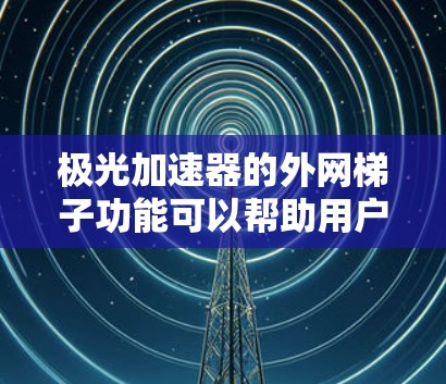 极光加速器的<strong>外网梯子</strong>功能可以帮助用户快速获取资源，具体操作步骤如下