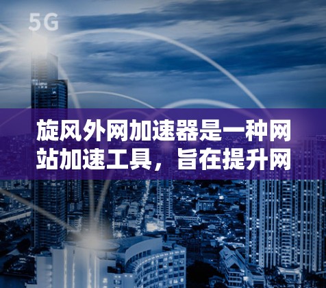 旋风外网加速器是一种网站加速工具，旨在提升网页加载速度。以下是对旋风外网加速器免费使用的详细说明