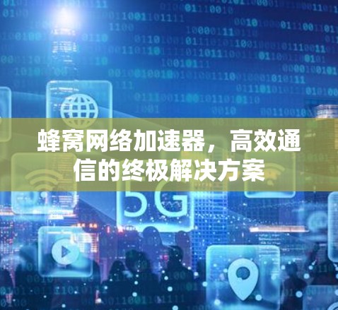 蜂窝网络加速器，高效通信的终极解决方案