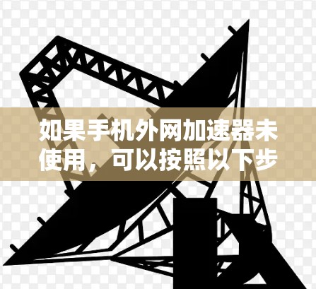 如果手机外网加速器未使用,可以按照以下步骤进行处理 如果手机外网加速器未使用,可以按照以下步骤进行处理
