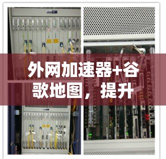 外网加速器+谷歌地图,提升网络效率的高效解决方案 外网加速器+谷歌地图,提升网络效率的高效解决方案