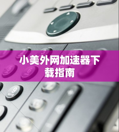 小美外网<strong>加速器下载</strong>指南