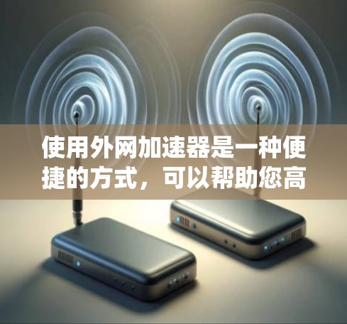 使用外网加速器是一种便捷的方式，可以帮助您高效地下载网页和资源，尤其适合那些有旧电脑或网络不稳定的情况。以下是一个系统化的指南，帮助您全面掌握外网加速器的使用方法