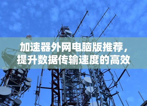 加速器外网电脑版推荐,提升数据传输速度的高效解决方案 加速器外网电脑版推荐,提升数据传输速度的高效解决方案