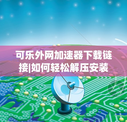 可乐外网<strong>加速器下载</strong>链接|如何轻松解压安装