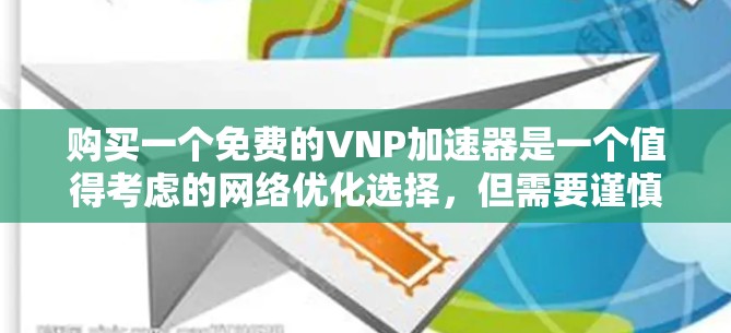 购买一个免费的VNP加速器是一个值得考虑的网络优化选择,但需要谨慎评估其功能和适用性。以下是一个有条理的总结,帮助你做出明智的决定 购买一个免费的VNP加速器是一个值得考虑的网络优化选择,但需要谨慎评估其功能和适用性。以下是一个有条理的总结,帮助你做出明智的决定