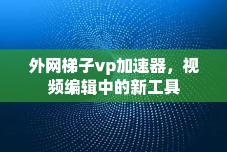 <strong>外网梯子</strong>vp加速器，视频编辑中的新工具