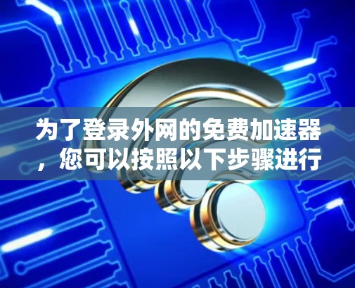 为了登录外网的免费加速器,您可以按照以下步骤进行 为了登录外网的免费加速器,您可以按照以下步骤进行