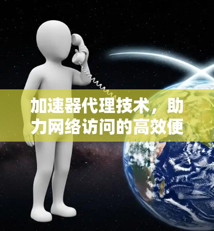 加速器代理技术,助力网络访问的高效便捷 加速器代理技术,助力网络访问的高效便捷