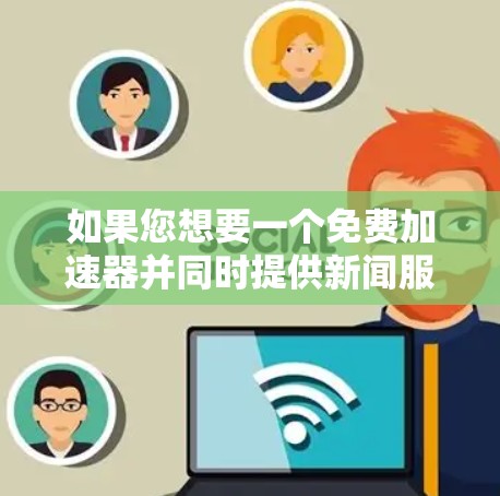 如果您想要一个免费加速器并同时提供新闻服务,可以尝试以下解决方案 如果您想要一个免费加速器并同时提供新闻服务,可以尝试以下解决方案