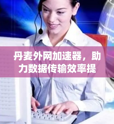 丹麦外网加速器,助力数据传输效率提升,助力 your network future 丹麦外网加速器,助力数据传输效率提升,助力 your network future