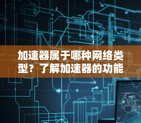 加速器属于哪种网络类型?了解加速器的功能与特点 加速器属于哪种网络类型?了解加速器的功能与特点