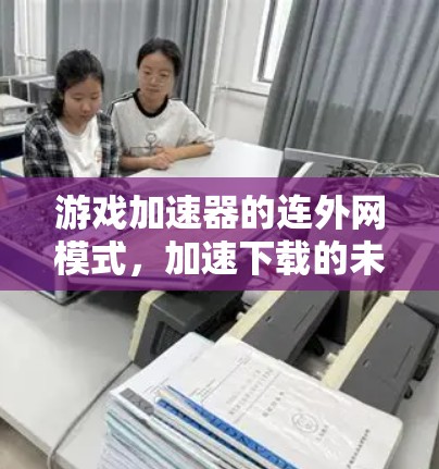 游戏加速器的连外网模式，加速下载的未来趋势