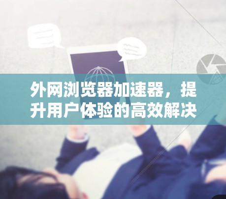 外网浏览器加速器,提升用户体验的高效解决方案 外网浏览器加速器,提升用户体验的高效解决方案