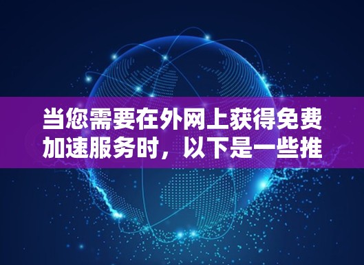当您需要在外网上获得免费加速服务时,以下是一些推荐的工具和方法 当您需要在外网上获得免费加速服务时,以下是一些推荐的工具和方法