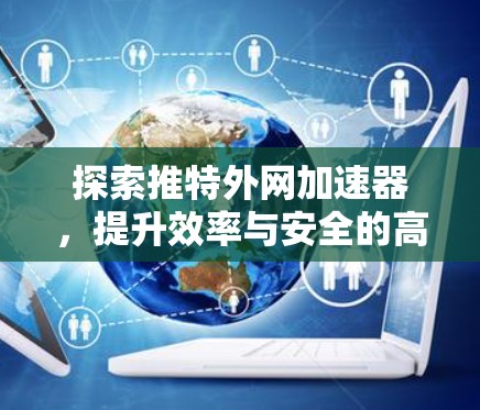 探索推特外网加速器,提升效率与安全的高效解决方案 探索推特外网加速器,提升效率与安全的高效解决方案