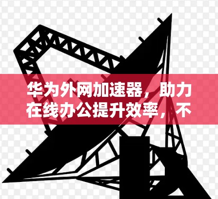 华为外网加速器,助力在线办公提升效率,不容错过! 华为外网加速器,助力在线办公提升效率,不容错过!