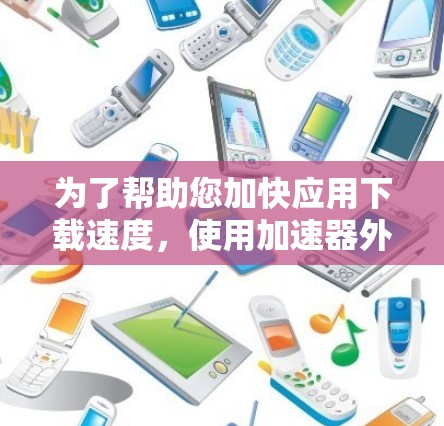 为了帮助您加快应用下载速度，使用加速器外网的步骤如下