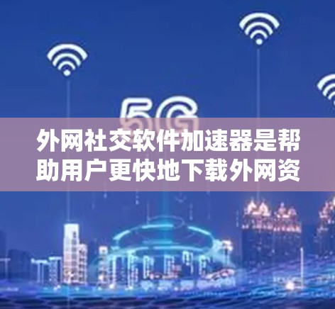外网社交软件加速器是帮助用户更快地下载外网资源的一种工具，主要功能包括加速下载、缓存管理、同步资源等。以下是对该工具的详细分析和推荐
