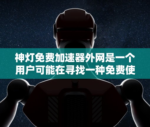 神灯免费加速器外网是一个用户可能在寻找一种免费使用加速器的软件,尤其是可以连接互联网的加速器。以下是针对该问题的详细解答 神灯免费加速器外网是一个用户可能在寻找一种免费使用加速器的软件,尤其是可以连接互联网的加速器。以下是针对该问题的详细解答