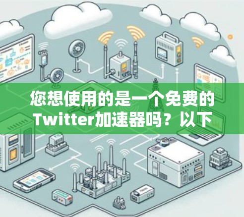 您想使用的是一个免费的Twitter加速器吗？以下是使用步骤和推荐工具