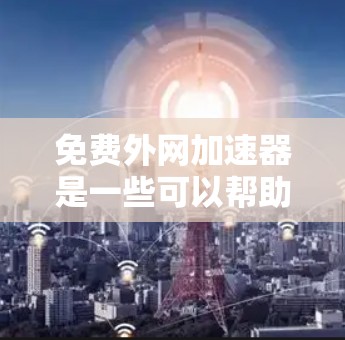 免费外网加速器是一些可以帮助您快速访问外网的工具。以下是一些推荐的免费外网加速器列表，供您参考
