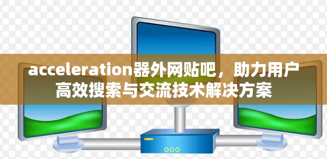 acceleration器外网贴吧，助力用户高效搜索与交流技术解决方案