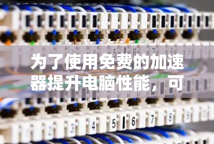 为了使用免费的加速器提升电脑性能,可以按照以下步骤操作 为了使用免费的加速器提升电脑性能,可以按照以下步骤操作