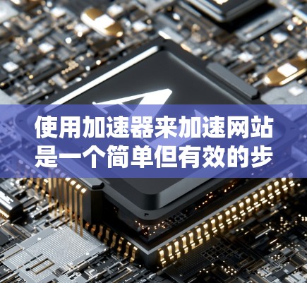 使用加速器来加速网站是一个简单但有效的步骤，以下是详细的使用指南