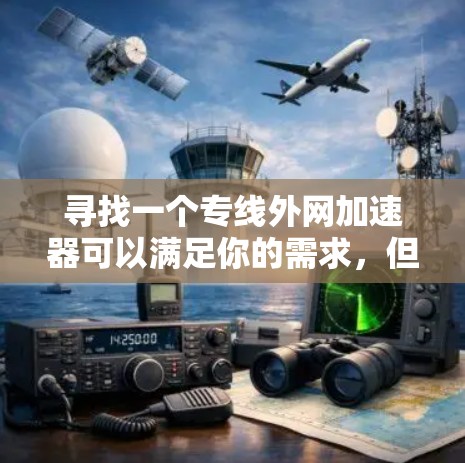 寻找一个专线外网加速器可以满足你的需求,但首先需要明确你的目标和需求。以下是一些步骤和建议,帮助你找到合适的加速器 寻找一个专线外网加速器可以满足你的需求,但首先需要明确你的目标和需求。以下是一些步骤和建议,帮助你找到合适的加速器