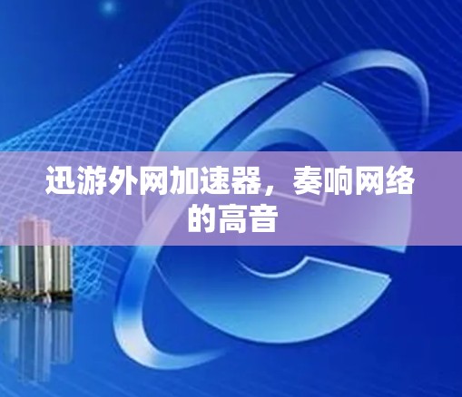 迅游外网加速器，奏响网络的高音