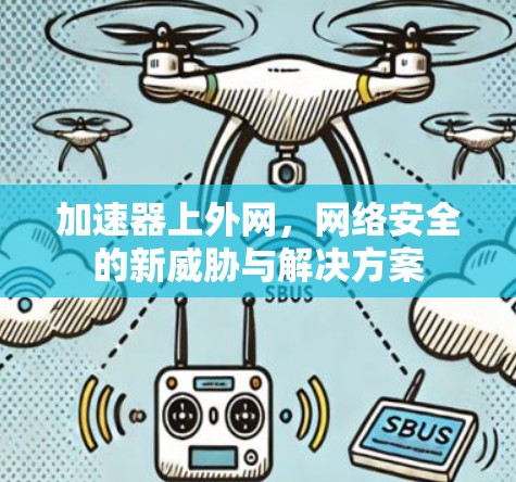 加速器上外网,网络安全的新威胁与解决方案 加速器上外网,网络安全的新威胁与解决方案