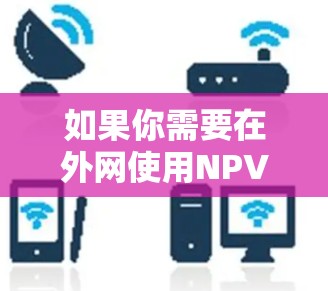 如果你需要在外网使用NPV<strong>加速器下载</strong>数据，以下是一些常见的工具和推荐