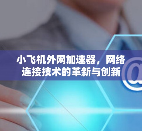 小飞机外网加速器,网络连接技术的革新与创新 小飞机外网加速器,网络连接技术的革新与创新