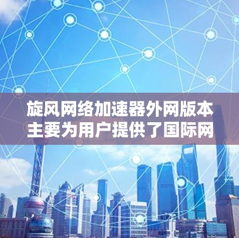 旋风网络加速器外网版本主要为用户提供了国际网络环境下的高效连接和加速服务,其特点和优势如下 旋风网络加速器外网版本主要为用户提供了国际网络环境下的高效连接和加速服务,其特点和优势如下